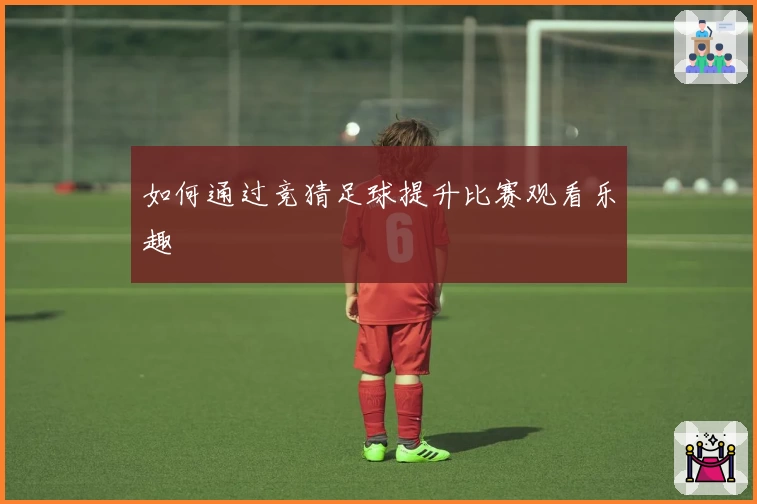 如何通过竞猜足球提升比赛观看乐趣