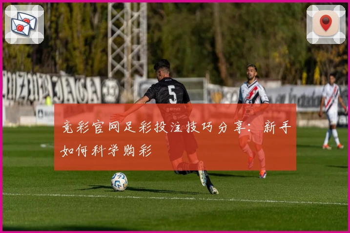 竞彩官网足彩投注技巧分享:新手如何科学购彩