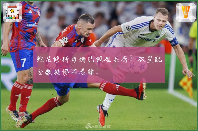 维尼修斯与姆巴佩难共存？双星配合数据惨不忍睹！