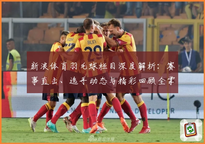 新浪体育羽毛球栏目深度解析：赛事直击、选手动态与精彩回顾全掌握