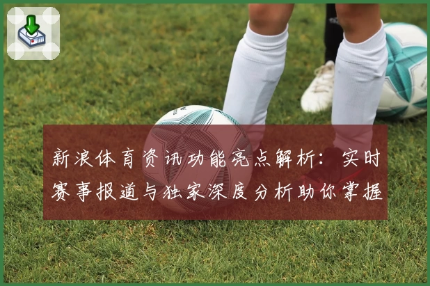 新浪体育资讯功能亮点解析：实时赛事报道与独家深度分析助你掌握全球体坛动态