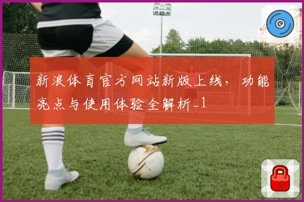新浪体育官方网站新版上线，功能亮点与使用体验全解析_1