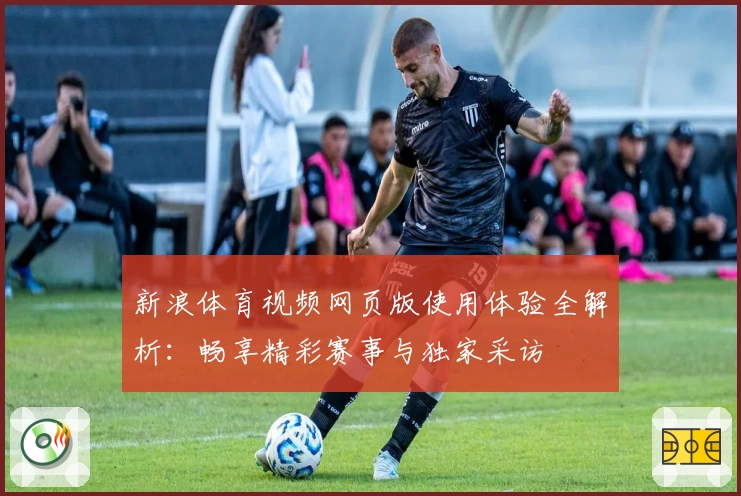 新浪体育视频网页版使用体验全解析:畅享精彩赛事与独家采访