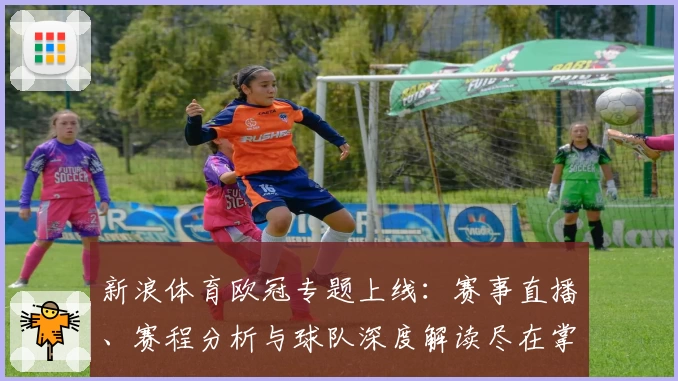 新浪体育欧冠专题上线：赛事直播、赛程分析与球队深度解读尽在掌握