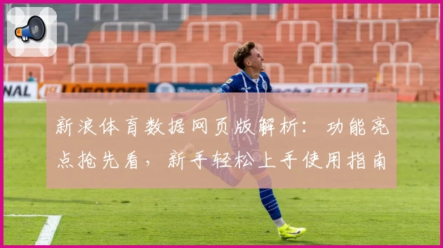 新浪体育数据网页版解析：功能亮点抢先看，新手轻松上手使用指南