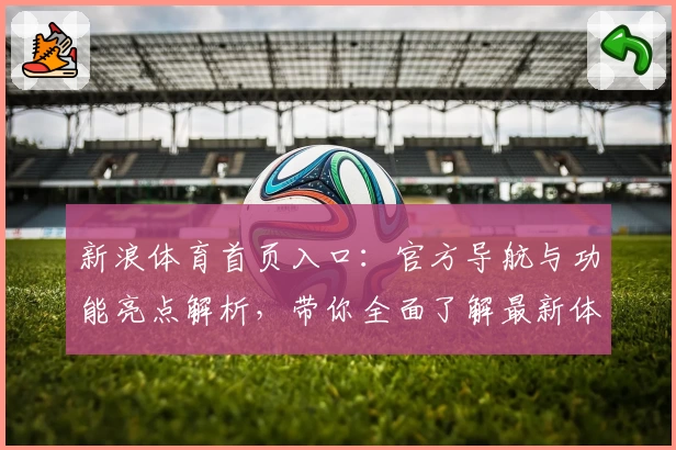 新浪体育首页入口:官方导航与功能亮点解析,带你全面了解最新体育资讯