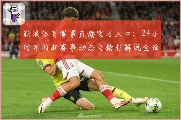 新浪体育赛事直播官方入口：24小时不间断赛事动态与精彩解说全面覆盖