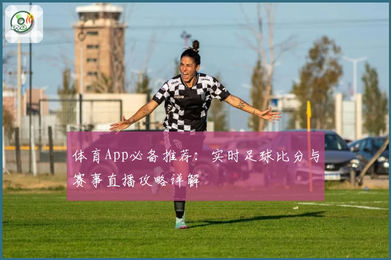体育App必备推荐：实时足球比分与赛事直播攻略详解