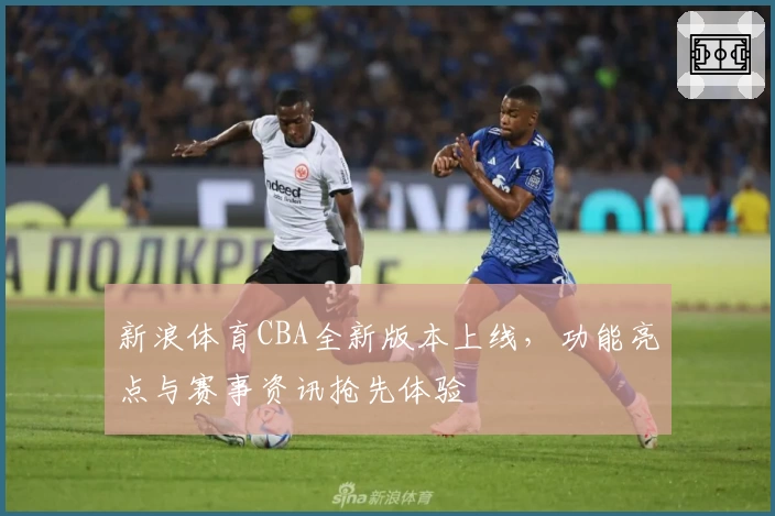 新浪体育CBA全新版本上线，功能亮点与赛事资讯抢先体验
