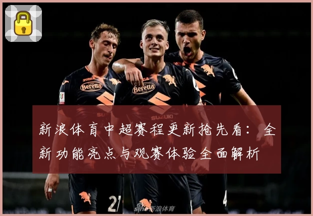 新浪体育中超赛程更新抢先看：全新功能亮点与观赛体验全面解析