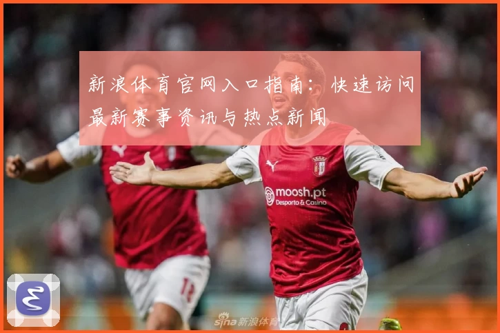 新浪体育官网入口指南：快速访问最新赛事资讯与热点新闻