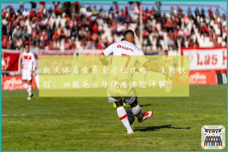 新浪体育会员全方位攻略：注册教程、功能亮点与使用体验详解