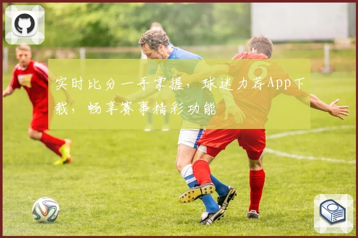 实时比分一手掌握，球迷力荐App下载，畅享赛事精彩功能