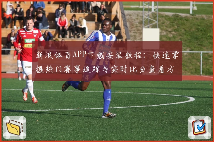 新浪体育APP下载安装教程：快速掌握热门赛事追踪与实时比分查看方法