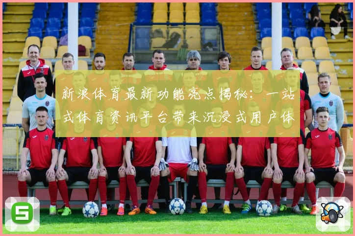 新浪体育最新功能亮点揭秘：一站式体育资讯平台带来沉浸式用户体验