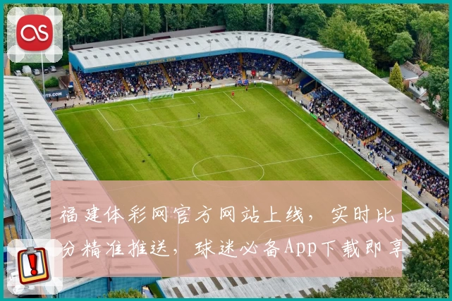福建体彩网官方网站上线,实时比分精准推送,球迷必备App下载即享多重实用功能