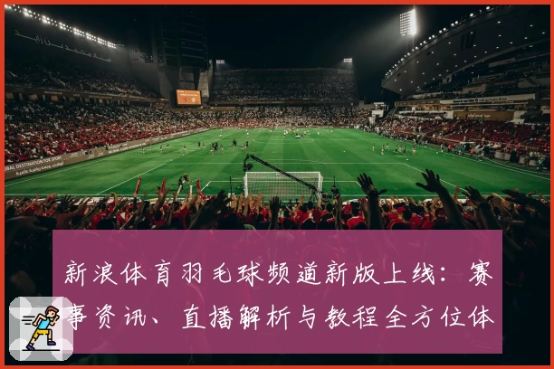 新浪体育羽毛球频道新版上线：赛事资讯、直播解析与教程全方位体验