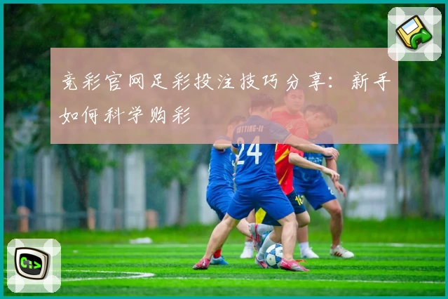竞彩官网足彩投注技巧分享:新手如何科学购彩